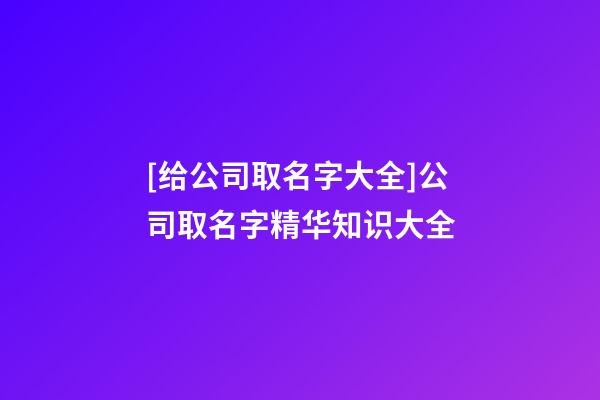 [给公司取名字大全]公司取名字精华知识大全-第1张-公司起名-玄机派